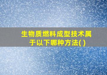 生物质燃料成型技术属于以下哪种方法( )